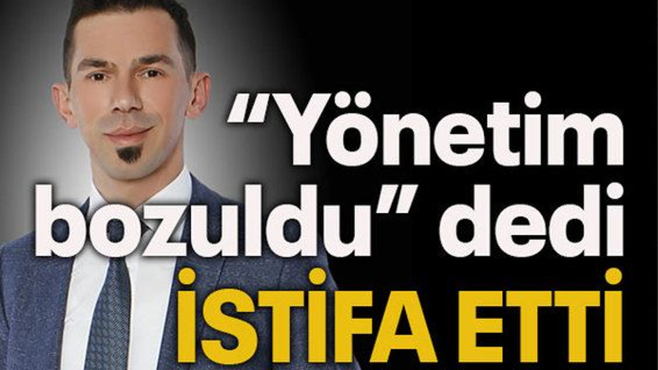 “Yönetim bozuldu” dedi istifa etti